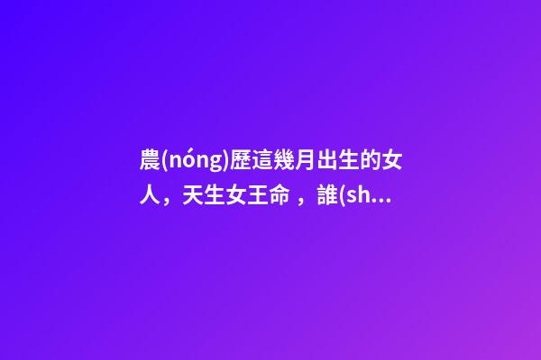 農(nóng)歷這幾月出生的女人，天生女王命，誰(shuí)娶誰(shuí)發(fā)財(cái)